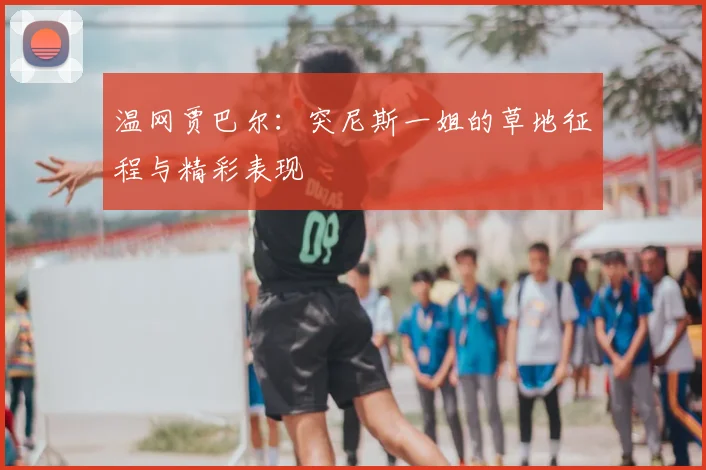 温网贾巴尔：突尼斯一姐的草地征程与精彩表现
