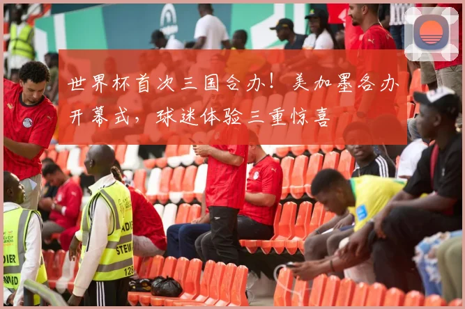 世界杯首次三国合办!美加墨各办开幕式,球迷体验三重惊喜