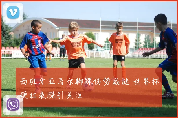 西班牙亚马尔脚踝伤势成谜 世界杯硬扛表现引关注