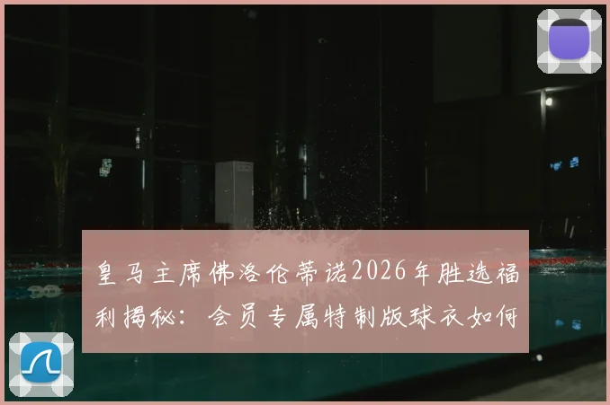 皇马主席佛洛伦蒂诺2026年胜选福利揭秘:会员专属特制版球衣如何领取与收藏?
