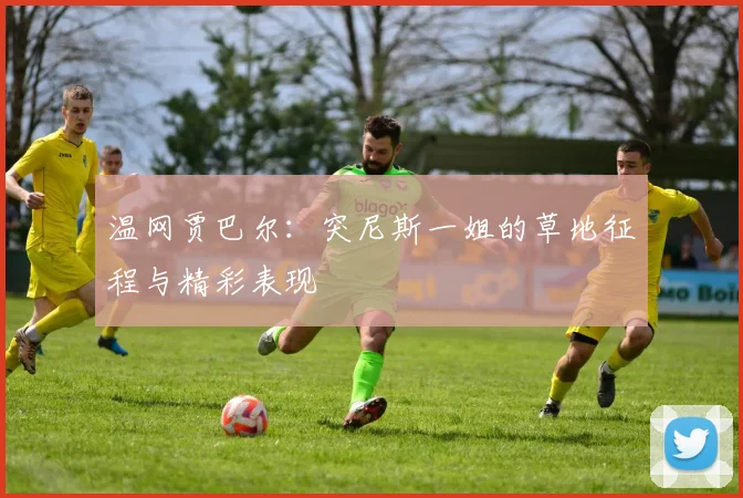 温网贾巴尔:突尼斯一姐的草地征程与精彩表现