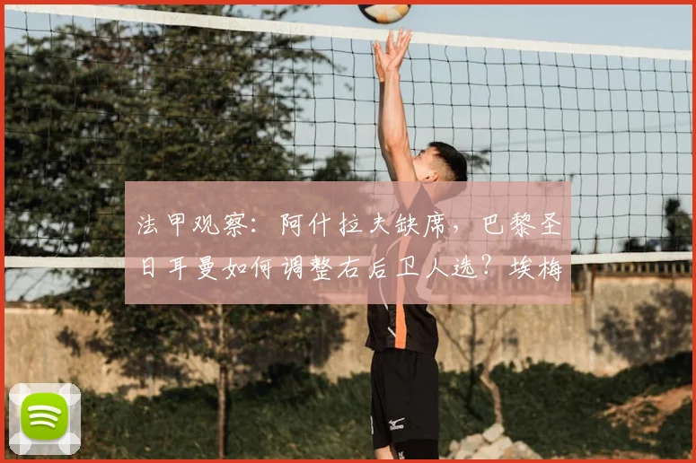 法甲观察:阿什拉夫缺席,巴黎圣日耳曼如何调整右后卫人选?埃梅里临危受命深度解析