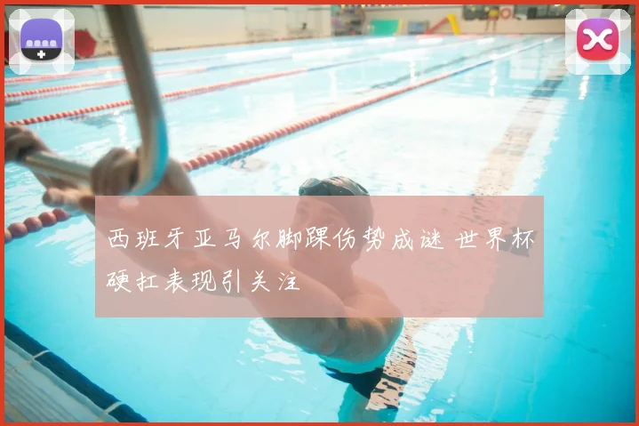 西班牙亚马尔脚踝伤势成谜 世界杯硬扛表现引关注