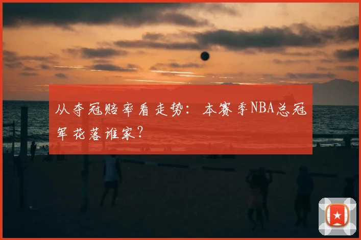 从夺冠赔率看走势:本赛季NBA总冠军花落谁家?