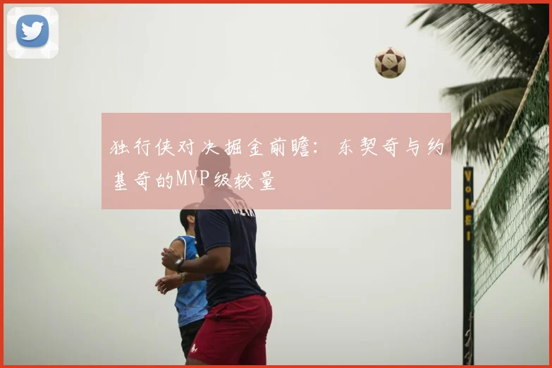 独行侠对决掘金前瞻:东契奇与约基奇的MVP级较量