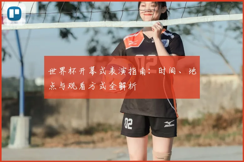 世界杯开幕式表演指南:时间、地点与观看方式全解析