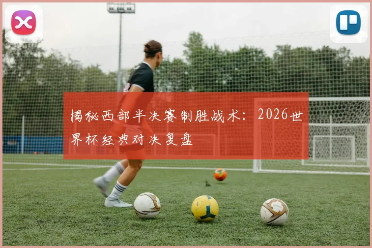 揭秘西部半决赛制胜战术:2026世界杯经典对决复盘