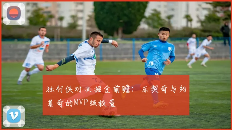 独行侠对决掘金前瞻：东契奇与约基奇的MVP级较量