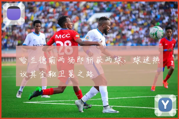 哈兰德前两场即斩获两球,球迷热议其金靴卫冕之路