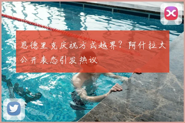恩德里克庆祝方式越界?阿什拉夫公开表态引发热议