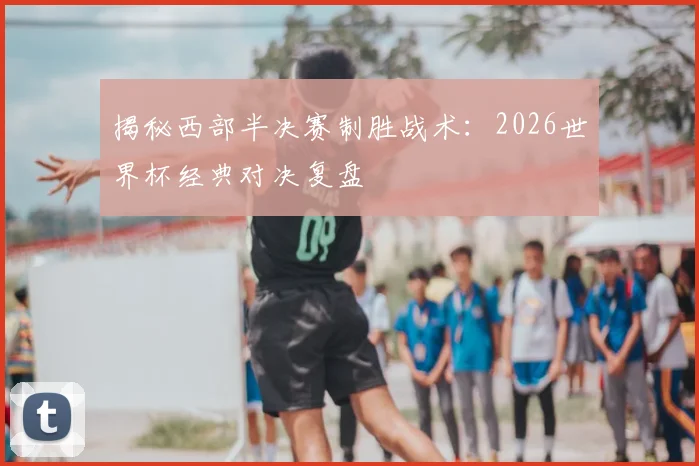 揭秘西部半决赛制胜战术：2026世界杯经典对决复盘