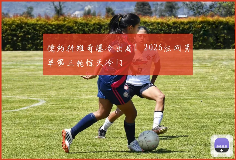 德约科维奇爆冷出局！2026法网男单第三轮惊天冷门