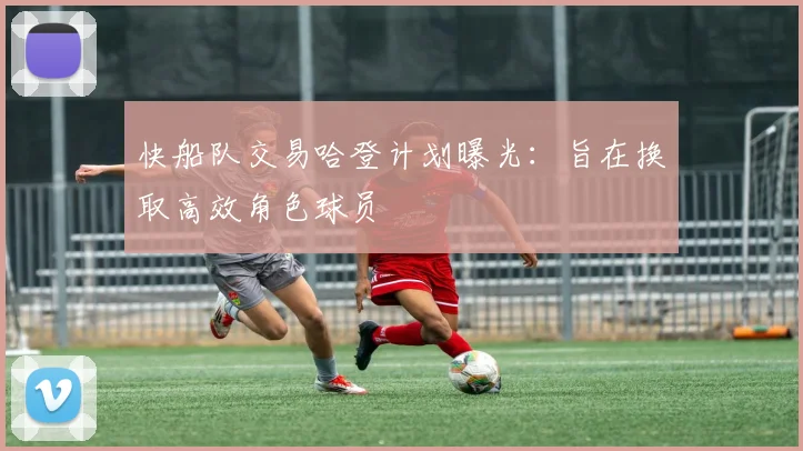 快船队交易哈登计划曝光:旨在换取高效角色球员