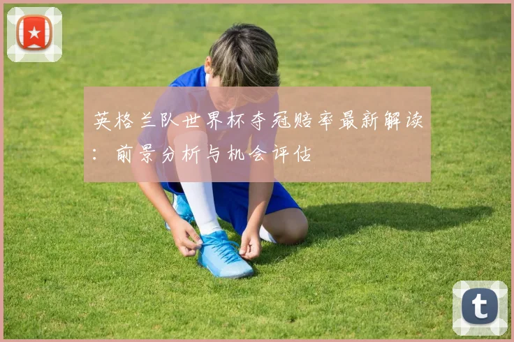 英格兰队世界杯夺冠赔率最新解读：前景分析与机会评估