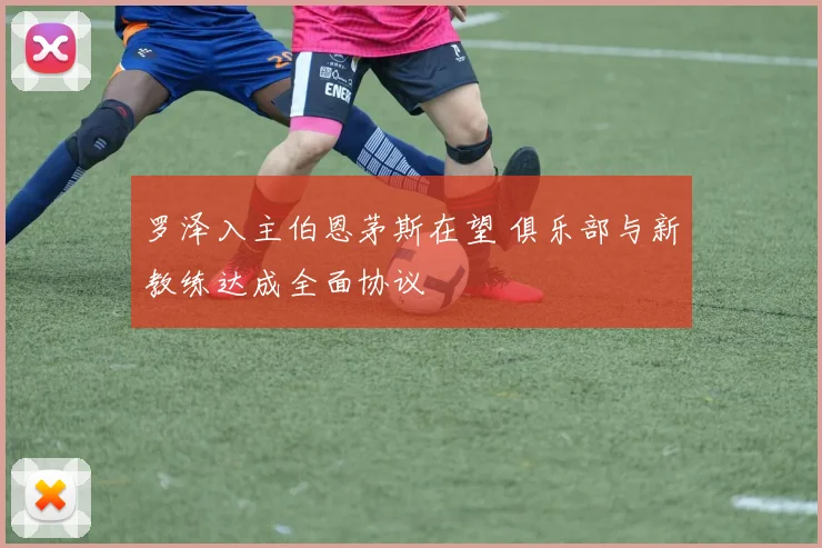罗泽入主伯恩茅斯在望 俱乐部与新教练达成全面协议